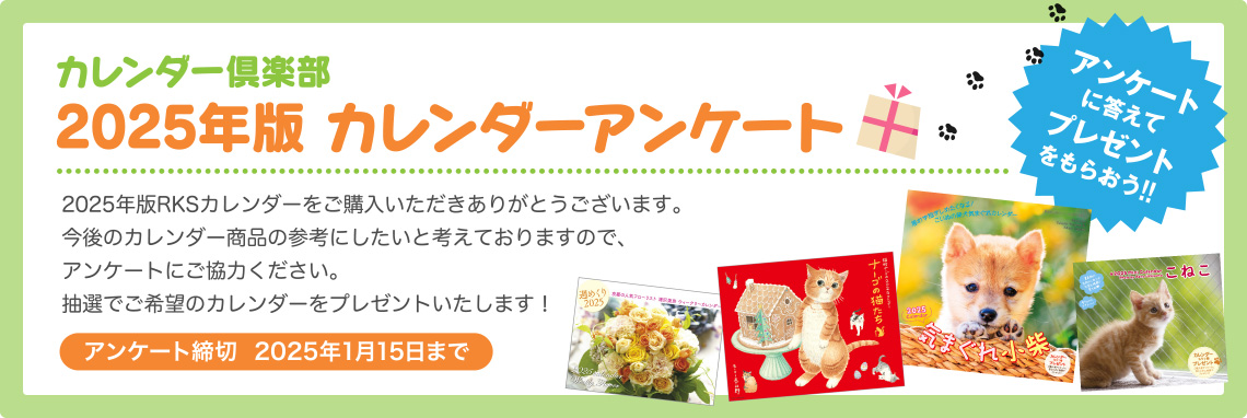 カレンダー倶楽部 2025年版 カレンダーアンケート　アンケートに答えてプレゼントをもらおう!!　2025年版RKSカレンダーをご購入いただきありがとうございます。今後のカレンダー商品の参考にしたいと考えておりますので、アンケートにご協力ください。抽選でご希望のカレンダーをプレゼントいたします！　アンケート締切  2025年1月15日まで